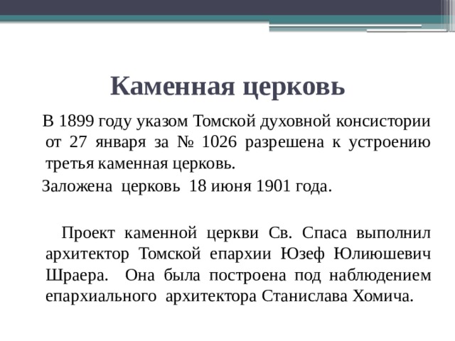Каменная церковь  В 1899 году указом Томской духовной консистории от 27 января за № 1026 разрешена к устроению третья каменная церковь.  Заложена церковь 18 июня 1901 года.  Проект каменной церкви Св. Спаса выполнил архитектор Томской епархии Юзеф Юлиюшевич Шраера. Она была построена под наблюдением епархиального архитектора Станислава Хомича. 