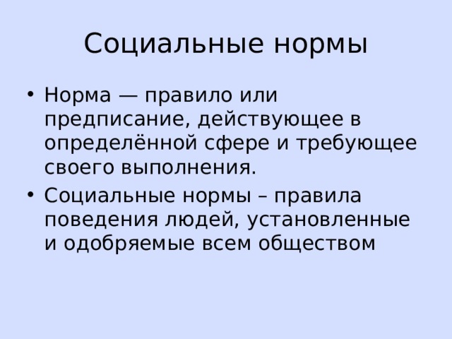 Социальные нормы Норма — правило или предписание, действующее в определённой сфере и требующее своего выполнения. Социальные нормы – правила поведения людей, установленные и одобряемые всем обществом  
