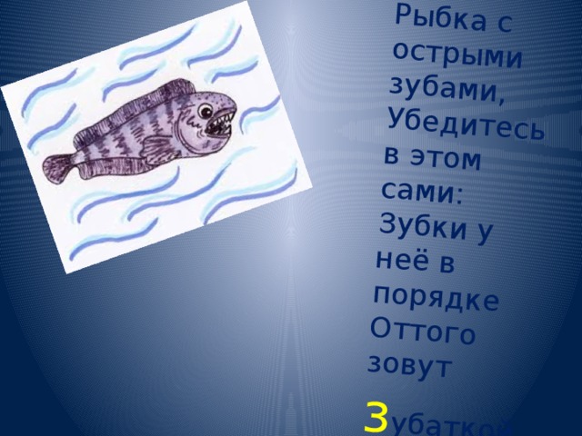 Рыбка с острыми зубами,  Убедитесь в этом сами:  Зубки у неё в порядке  Оттого зовут з убаткой. 