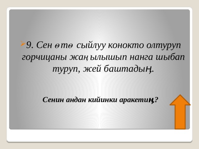  9. Сен өтө сыйлуу конокто олтуруп горчицаны жаңылышып нанга шыбап туруп, жей баштадыӊ.   Сенин андан кийинки аракетиӊ? 