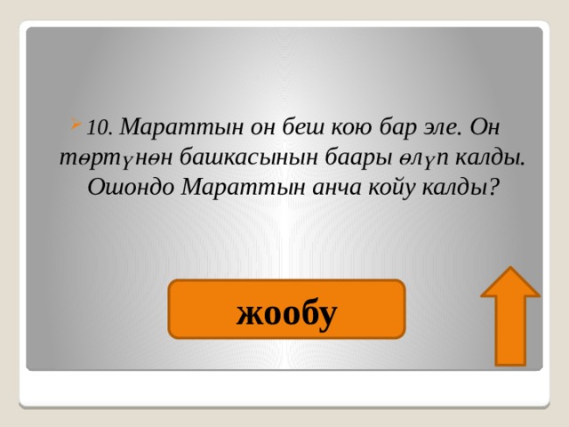  10. Мараттын он беш кою бар эле. Он төртүнөн башкасынын баары өлүп калды. Ошондо Мараттын анча койу калды? жообу 