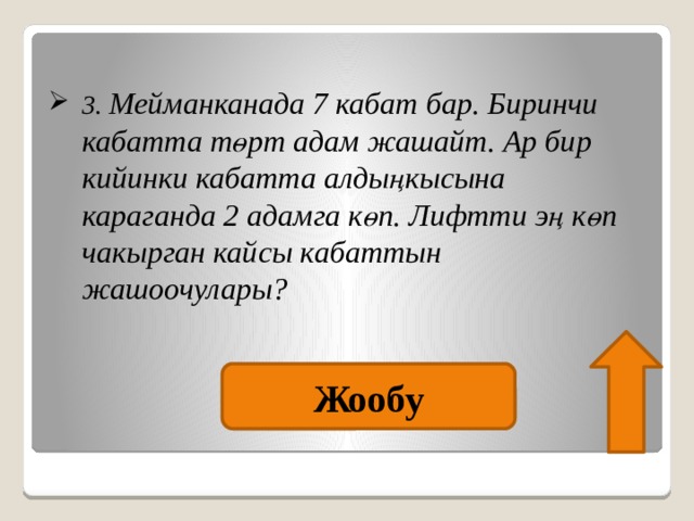 3. Мейманканада 7 кабат бар. Биринчи кабатта төрт адам жашайт. Ар бир кийинки кабатта алдыңкысына караганда 2 адамга көп. Лифтти эң көп чакырган кайсы кабаттын жашоочулары?   Жообу 