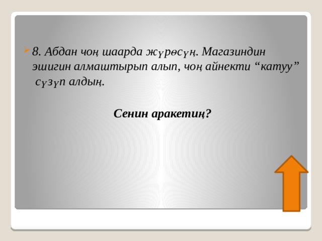 8. Абдан чоң шаарда жүрөсүң. Магазиндин эшигин алмаштырып алып, чоң айнекти “катуу” сүзүп алдың.  Сенин аракетиң? 