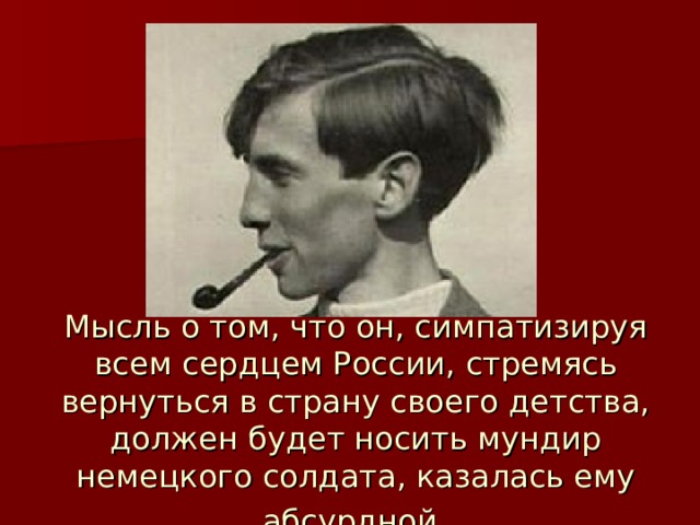 Мысль о том, что он, симпатизируя всем сердцем России, стремясь вернуться в страну своего детства, должен будет носить мундир немецкого солдата, казалась ему абсурдной  