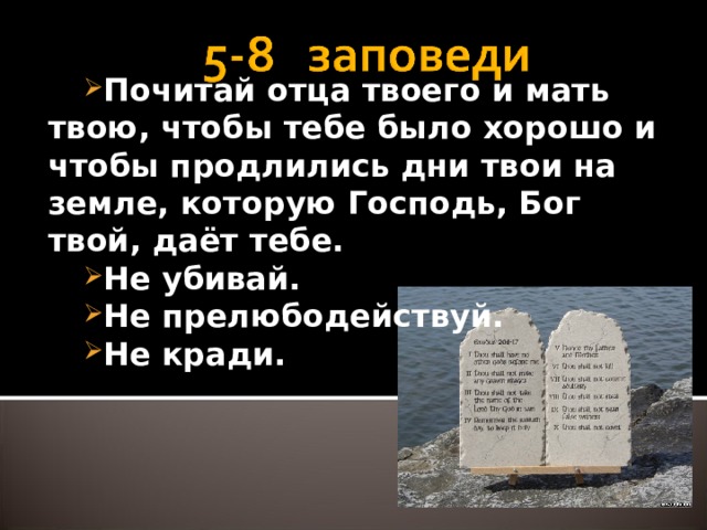 Почитай отца твоего и мать твою, чтобы тебе было хорошо и чтобы продлились дни твои на земле, которую Господь, Бог твой, даёт тебе. Не убивай. Не прелюбодействуй. Не кради.  