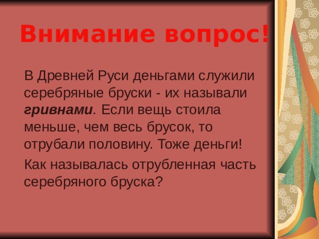 Внимание вопрос!  В Древней Руси деньгами служили серебряные бруски - их называли гривнами . Если вещь стоила меньше, чем весь брусок, то отрубали половину. Тоже деньги!  Как называлась отрубленная часть серебряного бруска? 