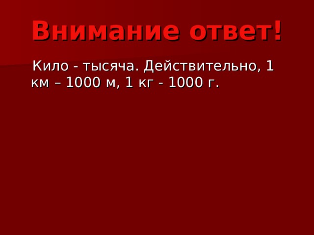 Внимание ответ!  Кило - тысяча. Действительно, 1 км – 1000 м, 1 кг - 1000 г. 