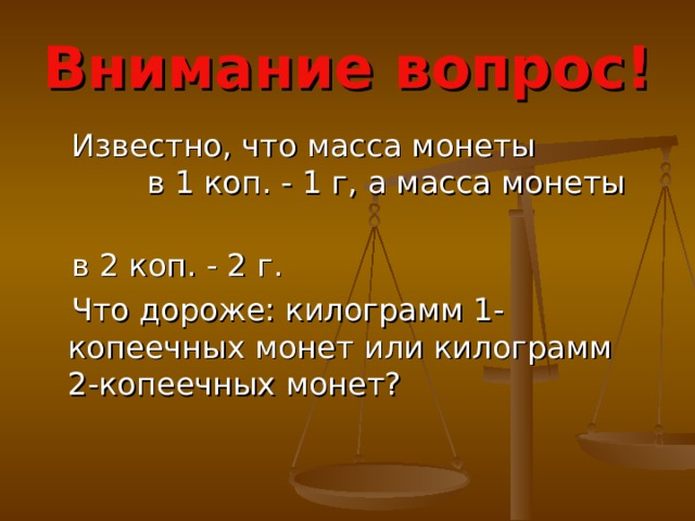 Внимание вопрос!  Известно, что масса монеты в 1 коп. - 1 г, а масса монеты  в 2 коп. - 2 г.  Что дороже: килограмм 1-копеечных монет или килограмм 2-копеечных монет? 