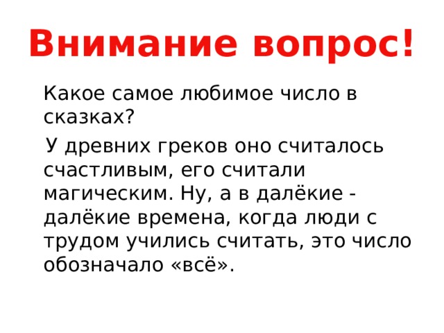 Внимание вопрос!  Какое самое любимое число в сказках?  У древних греков оно считалось счастливым, его считали магическим. Ну, а в далёкие - далёкие времена, когда люди с трудом учились считать, это число обозначало «всё». 