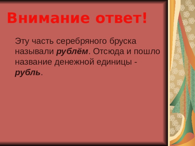 Внимание ответ!  Эту часть серебряного бруска называли рублём . Отсюда и пошло название денежной единицы - рубль . 