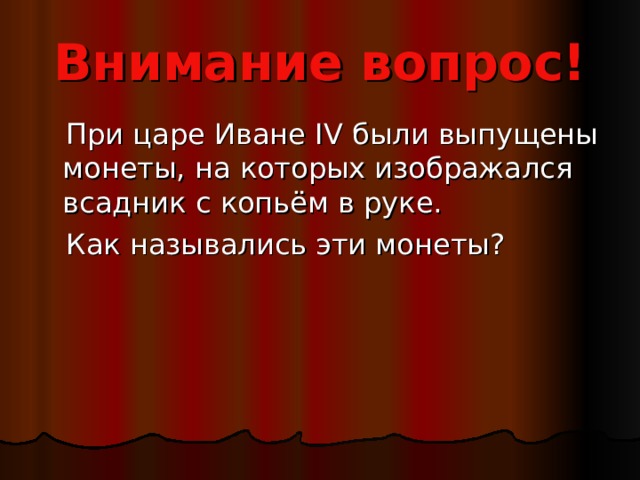 Внимание вопрос!  При царе Иване IV были выпущены монеты, на которых изображался всадник с копьём в руке.  Как назывались эти монеты? 