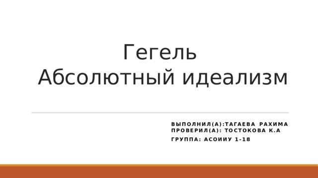 Гегель  Абсолютный идеализм Выполнил(а):Тагаева Рахима Проверил(а): Тостокова К.А Группа: АСОИиУ 1-18 