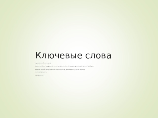 Ключевые слова персональный компьютер системный блок: материнская плата; центральный процессор; оперативная память; жёсткий диск внешние устройства: клавиатура, мышь, монитор, принтер, акустические колонки компьютерная сеть сервер, клиент 