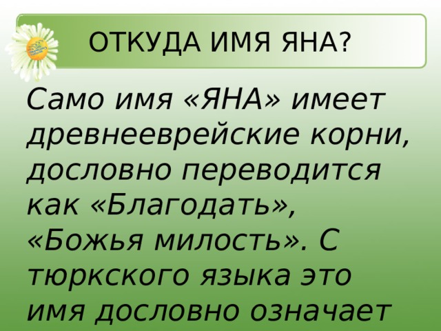 ОТКУДА ИМЯ ЯНА? Само имя «ЯНА» имеет древнееврейские корни, дословно переводится как «Благодать», «Божья милость». С тюркского языка это имя дословно означает «душа», «новая жизнь». 