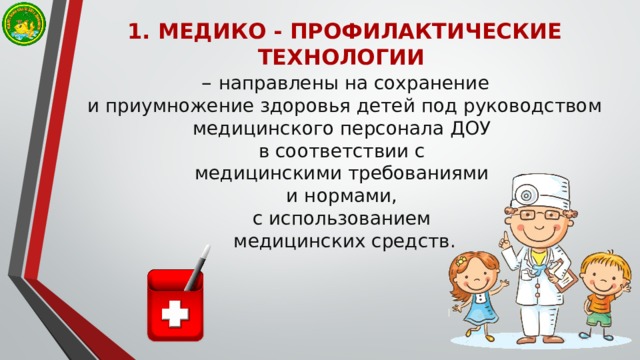 1. МЕДИКО - ПРОФИЛАКТИЧЕСКИЕ ТЕХНОЛОГИИ   – направлены на сохранение  и приумножение здоровья детей под руководством медицинского персонала ДОУ  в соответствии с  медицинскими требованиями  и нормами,  с использованием  медицинских средств. 