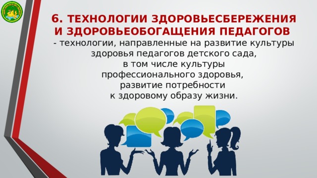   6. ТЕХНОЛОГИИ ЗДОРОВЬЕСБЕРЕЖЕНИЯ  И ЗДОРОВЬЕОБОГАЩЕНИЯ ПЕДАГОГОВ    - технологии, направленные на развитие культуры здоровья педагогов детского сада,  в том числе культуры  профессионального здоровья,  развитие потребности  к здоровому образу жизни. 