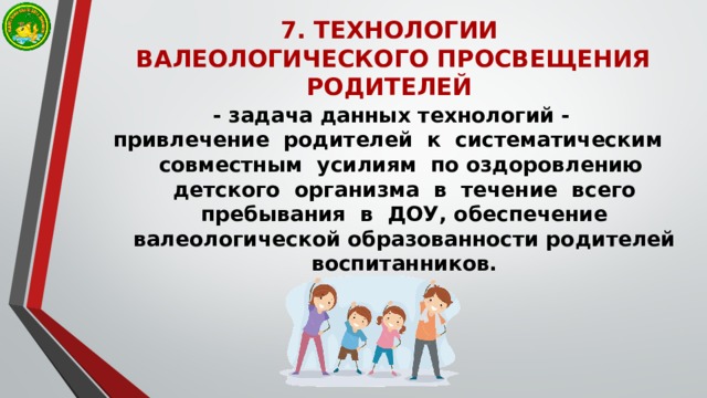 7. ТЕХНОЛОГИИ  ВАЛЕОЛОГИЧЕСКОГО ПРОСВЕЩЕНИЯ РОДИТЕЛЕЙ - задача данных технологий - привлечение родителей к систематическим совместным усилиям по оздоровлению детского организма в течение всего пребывания в ДОУ, обеспечение валеологической образованности родителей воспитанников.  