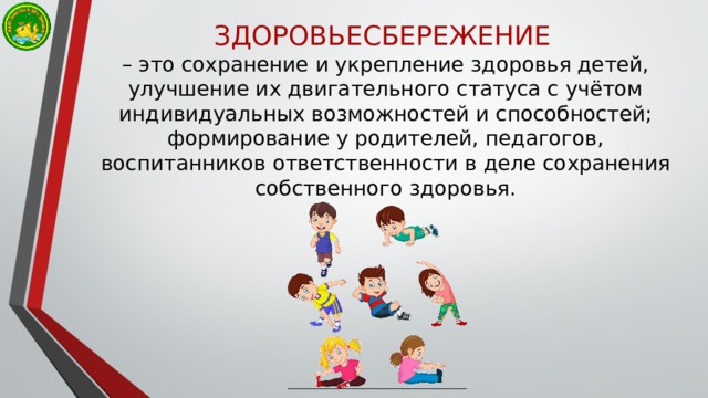 ЗДОРОВЬЕСБЕРЕЖЕНИЕ  – это сохранение и укрепление здоровья детей, улучшение их двигательного статуса с учётом индивидуальных возможностей и способностей; формирование у родителей, педагогов, воспитанников ответственности в деле сохранения собственного здоровья. 