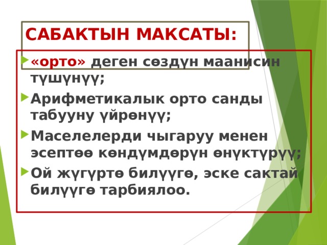 САБАКТЫН МАКСАТЫ: «орто» деген сөздүн маанисин түшүнүү; Арифметикалык орто санды табууну үйрөнүү; Маселелерди чыгаруу менен эсептөө көндүмдөрүн өнүктүрүү; Ой жүгүртө билүүгө, эске сактай билүүгө тарбиялоо.  