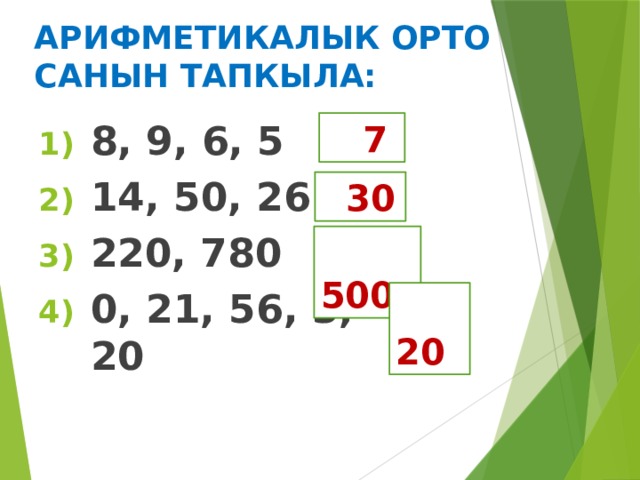АРИФМЕТИКАЛЫК ОРТО САНЫН ТАПКЫЛА: 8, 9, 6, 5 14, 50, 26 220, 780 0, 21, 56, 3, 20  7  30  500  20 