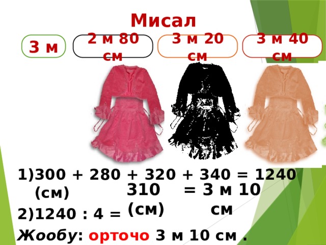 Мисал 3 м 2 м 80 см 3 м 20 см 3 м 40 см 300 + 280 + 320 + 340 = 1240 (см) 1240 : 4 = Жообу : орточо 3 м 10 см . 310 (см) = 3 м 10 см 