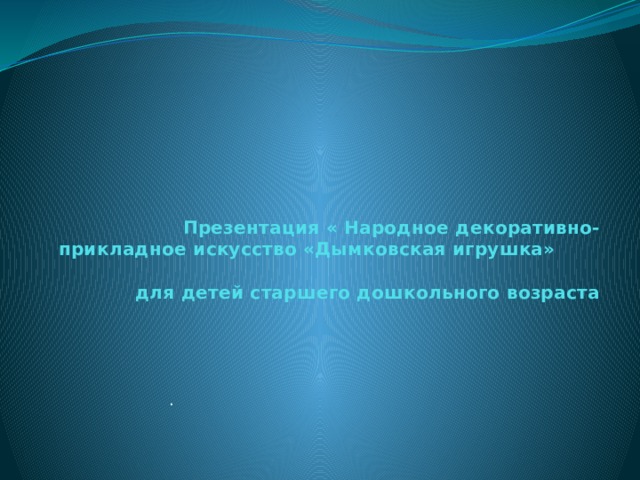 Презентация « Народное декоративно-прикладное искусство «Дымковская игрушка» для детей старшего дошкольного возраста . 