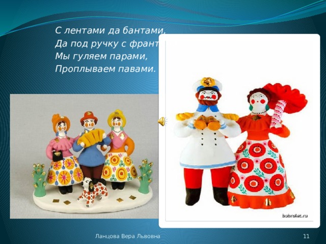 С лентами да бантами, Да под ручку с франтами Мы гуляем парами, Проплываем павами. Ланцова Вера Львовна  