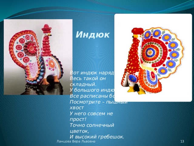 Индюк Вот индюк нарядный Весь такой он складный. У большого индюка Все расписаны бока. Посмотрите – пышный хвост У него совсем не прост! Точно солнечный цветок, И высокий гребешок. Ланцова Вера Львовна  