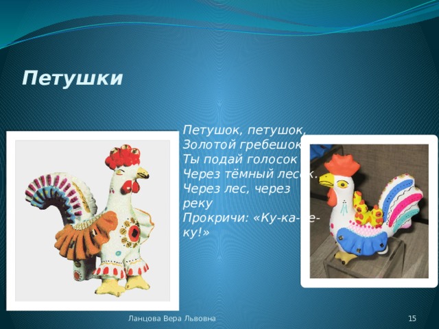 Петушки Петушок, петушок,  Золотой гребешок.  Ты подай голосок  Через тёмный лесок.  Через лес, через реку  Прокричи: «Ку-ка-ре-ку!» Ланцова Вера Львовна  
