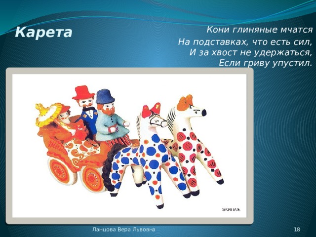 Карета Кони глиняные мчатся На подставках, что есть сил,  И за хвост не удержаться,  Если гриву упустил. Ланцова Вера Львовна  