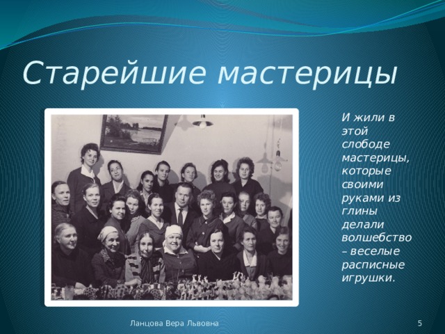 Старейшие мастерицы   И жили в этой слободе мастерицы, которые своими руками из глины делали волшебство – веселые расписные игрушки. Ланцова Вера Львовна  