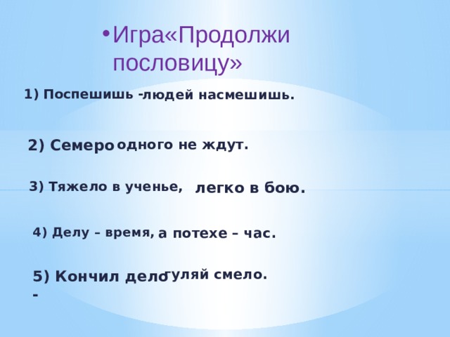 Игра«Продолжи пословицу» Игра«Продолжи пословицу» Игра«Продолжи пословицу»  людей насмешишь. 1) Поспешишь - 2) Семеро  одного не ждут. 3) Тяжело в ученье,  легко в бою. 4) Делу – время, а потехе – час. гуляй смело. 5) Кончил дело - 