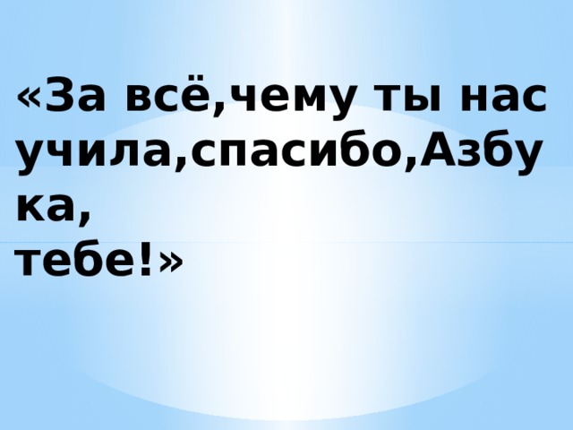 «За всё,чему ты нас учила,спасибо,Азбука,  тебе!» 