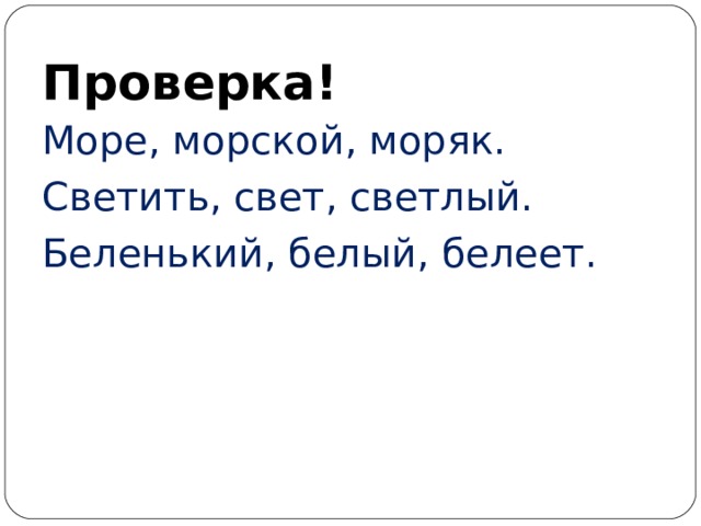Проверка! Море, морской, моряк. Светить, свет, светлый. Беленький, белый, белеет. 