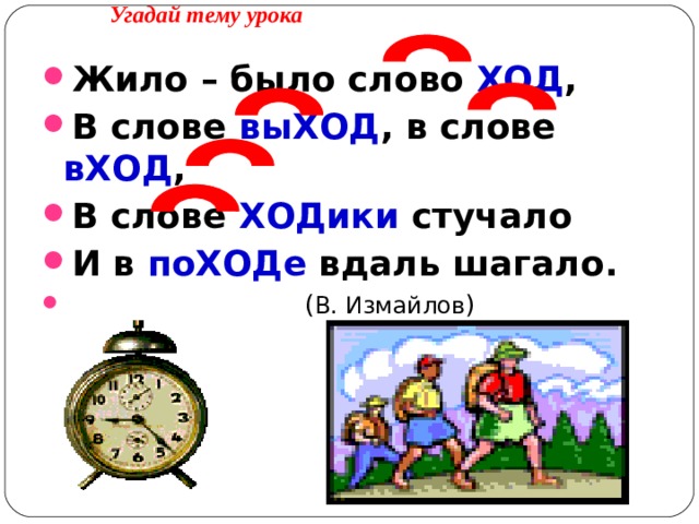 Угадай тему урока Жило – было слово ХОД , В слове выХОД , в слове вХОД , В слове ХОДики стучало И в поХОДе вдаль шагало.  ( В. Измайлов ) 