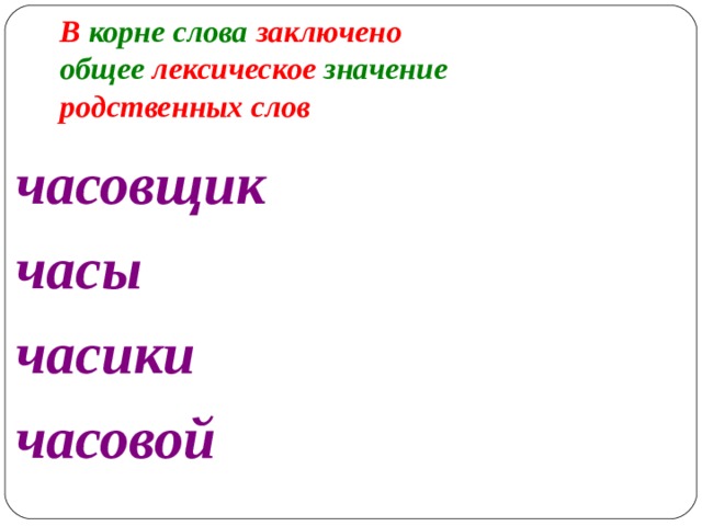 В корне слова заключено  общее лексическое значение родственных слов   часовщик часы часики часовой   