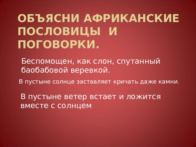 ОБЪЯСНИ АФРИКАНСКИЕ ПОСЛОВИЦЫ И ПОГОВОРКИ. Беспомощен, как слон, спутанный баобабовой веревкой. В пустыне солнце заставляет кричать даже камни . В пустыне ветер встает и ложится вместе с солнцем 
