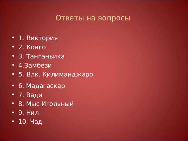 Ответы на вопросы 1. Виктория 2. Конго 3. Танганьика 4.Замбези 5. Влк. Килиманджаро   6. Мадагаскар 7. Вади 8. Мыс Игольный 9. Нил 10. Чад 