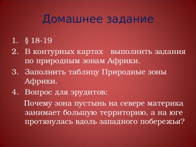Домашнее задание § 1 8-19 В контурных картах выполнить задания по природным зонам Африки. Заполнить таблицу Природные зоны Африки. Вопрос для эрудитов:  Почему зона пустынь на севере материка занимает большую территорию, а на юге протянулась вдоль западного побережья? 