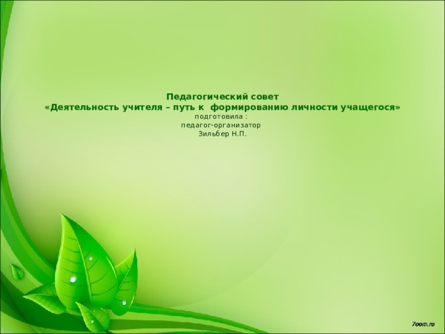    Педагогический совет  «Деятельность учителя – путь к формированию личности учащегося»  подготовила :  педагог-организатор  Зильбер Н.П. 