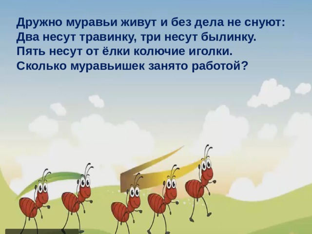 Дружно муравьи живут и без дела не снуют: Два несут травинку, три несут былинку. Пять несут от ёлки колючие иголки. Сколько муравьишек занято работой? 3 