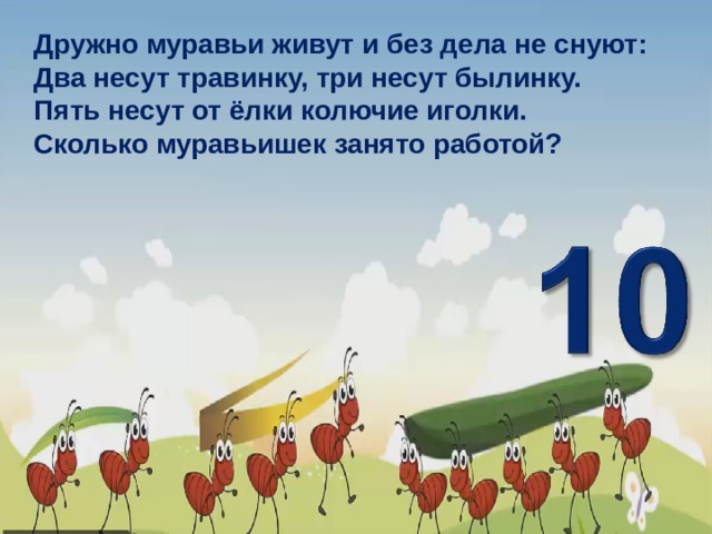 Дружно муравьи живут и без дела не снуют: Два несут травинку, три несут былинку. Пять несут от ёлки колючие иголки. Сколько муравьишек занято работой? 3 