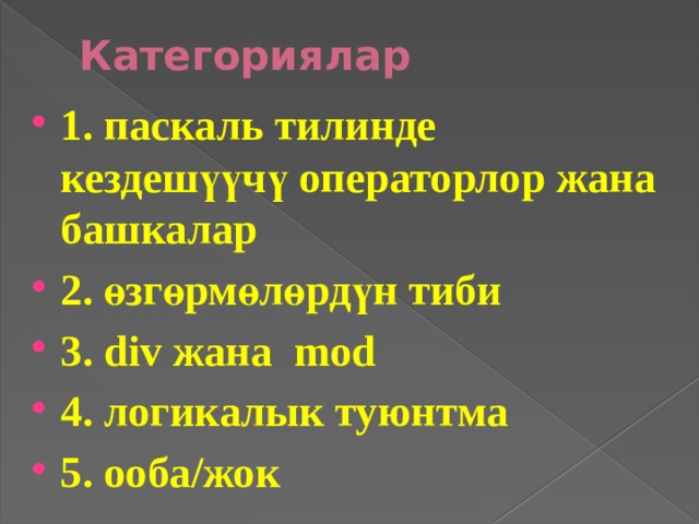 Категориялар 1. паскаль тилинде кездешүүчү операторлор жана башкалар 2. өзгөрмөлөрдүн тиби 3. div жана mod 4. логикалык туюнтма 5. ооба/жок  