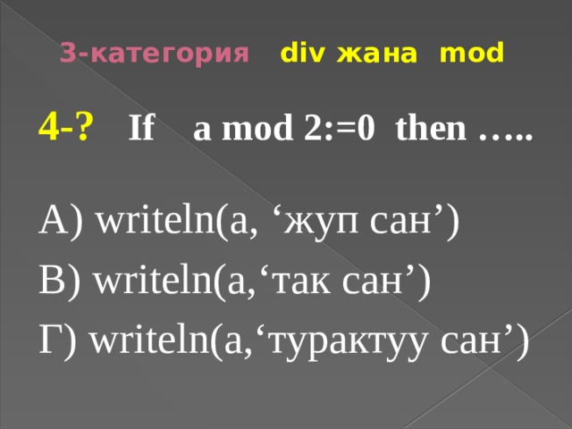 3-категория div жана mod 4-? If а mod 2:=0 then ….. A) writeln(a, ‘жуп сан’) В) writeln(а,‘так сан’) Г) writeln(а,‘турактуу сан’) 
