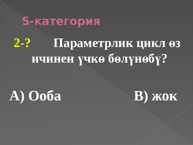 5-категория 2-? Параметрлик цикл өз ичинен үчкө бөлүнөбү?  А) Ооба В) жок 