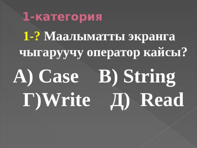 1-категория 1-? Маалыматты экранга чыгаруучу оператор кайсы? А) Case В) String Г)Write Д) Read 