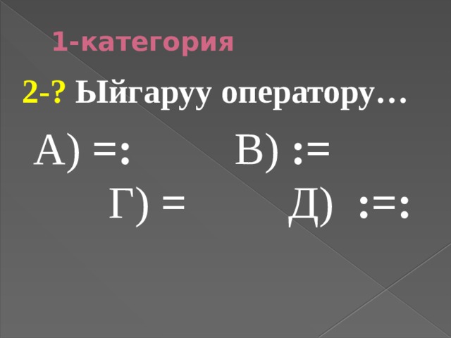 1-категория 2-? Ыйгаруу оператору…  А) =: В) := Г) = Д) :=: 