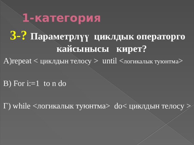 1-категория 3-? Параметрлүү циклдык операторго кайсынысы кирет? А)repeat  until  В) For i:=1 to n do Г) while  do 