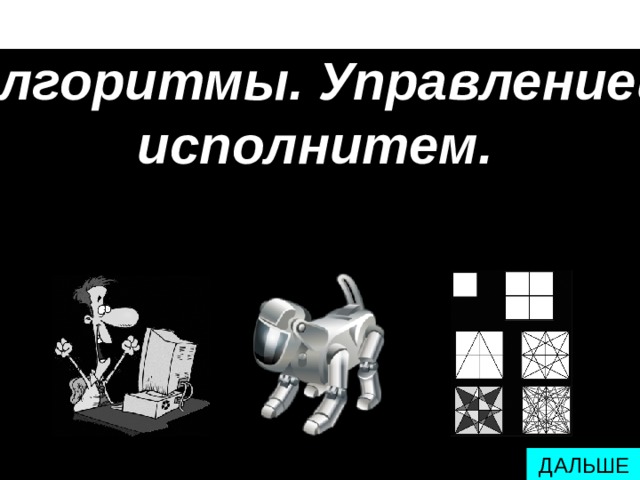 Алгоритмы. Управлениеи исполнитем.  ДАЛЬШЕ 