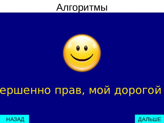 Алгоритмы Ты совершенно прав, мой дорогой друг !  ДАЛЬШЕ  НАЗАД 
